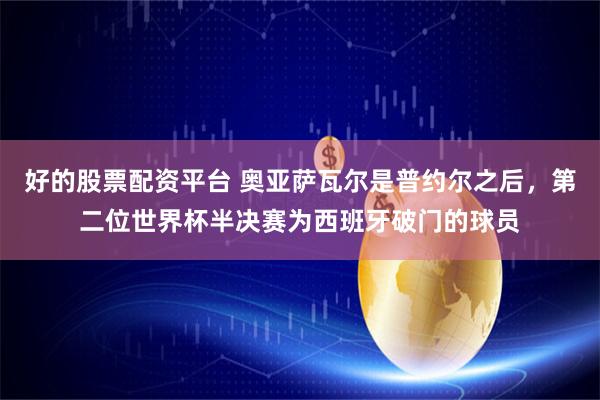 好的股票配资平台 奥亚萨瓦尔是普约尔之后，第二位世界杯半决赛为西班牙破门的球员
