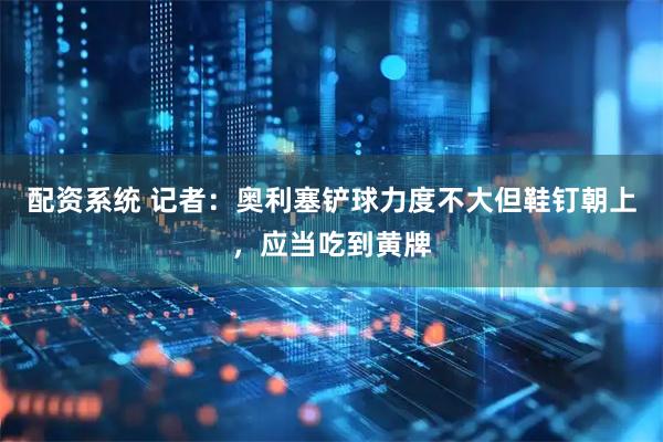 配资系统 记者：奥利塞铲球力度不大但鞋钉朝上，应当吃到黄牌