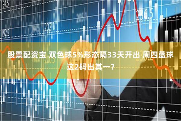 股票配资宝 双色球5%形态隔33天开出 周四蓝球这2码出其一？
