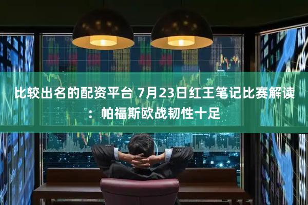 比较出名的配资平台 7月23日红王笔记比赛解读：帕福斯欧战韧性十足