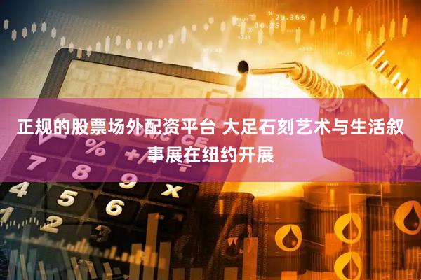 正规的股票场外配资平台 大足石刻艺术与生活叙事展在纽约开展