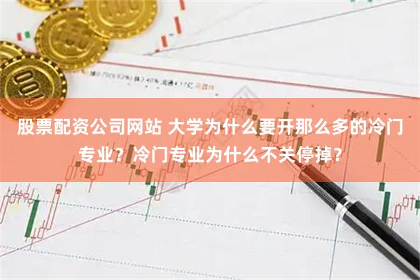 股票配资公司网站 大学为什么要开那么多的冷门专业？冷门专业为什么不关停掉？