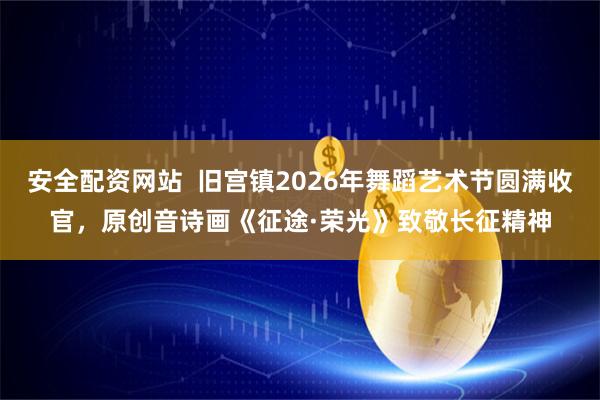 安全配资网站  旧宫镇2026年舞蹈艺术节圆满收官，原创音诗画《征途·荣光》致敬长征精神