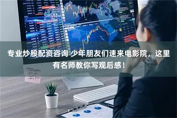 专业炒股配资咨询 少年朋友们速来电影院，这里有名师教你写观后感！