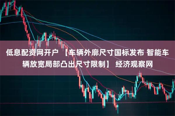 低息配资网开户 【车辆外廓尺寸国标发布 智能车辆放宽局部凸出尺寸限制】 经济观察网