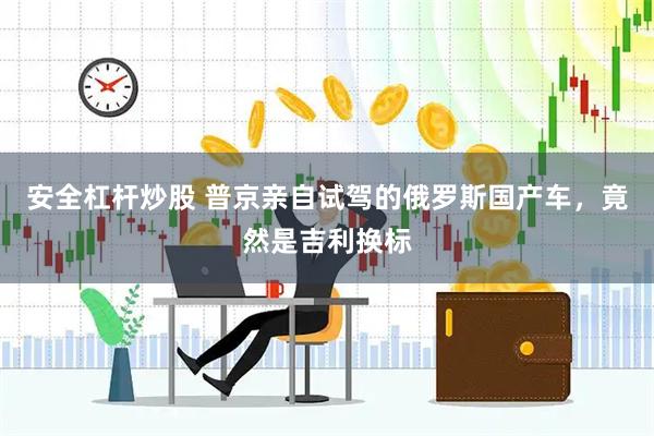 安全杠杆炒股 普京亲自试驾的俄罗斯国产车，竟然是吉利换标