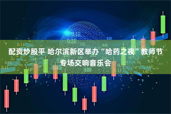 配资炒股平 哈尔滨新区举办“哈药之夜”教师节专场交响音乐会