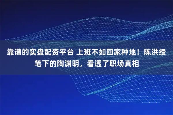 靠谱的实盘配资平台 上班不如回家种地！陈洪绶笔下的陶渊明，看透了职场真相