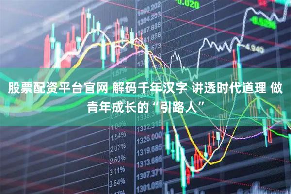 股票配资平台官网 解码千年汉字 讲透时代道理 做青年成长的“引路人”
